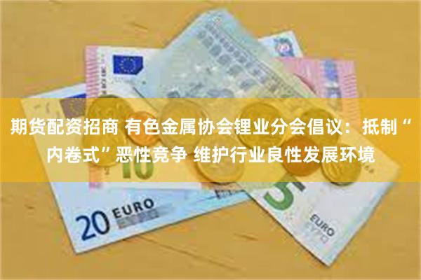 期货配资招商 有色金属协会锂业分会倡议：抵制“内卷式”恶性竞争 维护行业良性发展环境