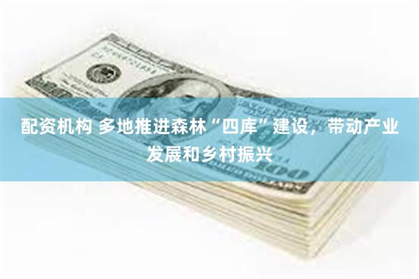 配资机构 多地推进森林“四库”建设，带动产业发展和乡村振兴