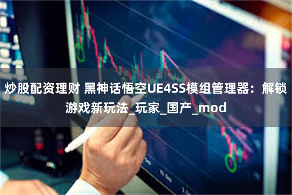 炒股配资理财 黑神话悟空UE4SS模组管理器：解锁游戏新玩法_玩家_国产_mod
