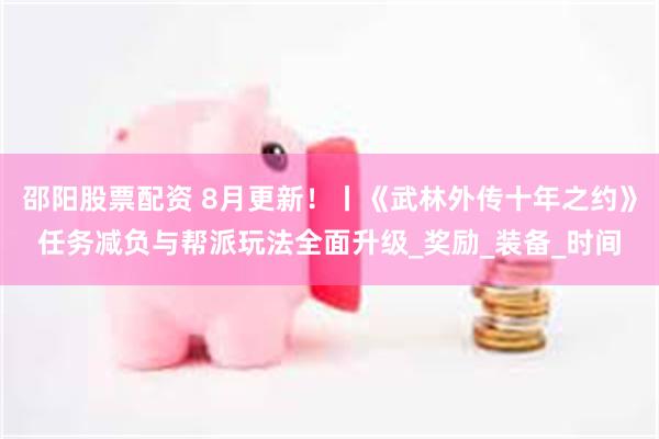 邵阳股票配资 8月更新！丨《武林外传十年之约》任务减负与帮派玩法全面升级_奖励_装备_时间