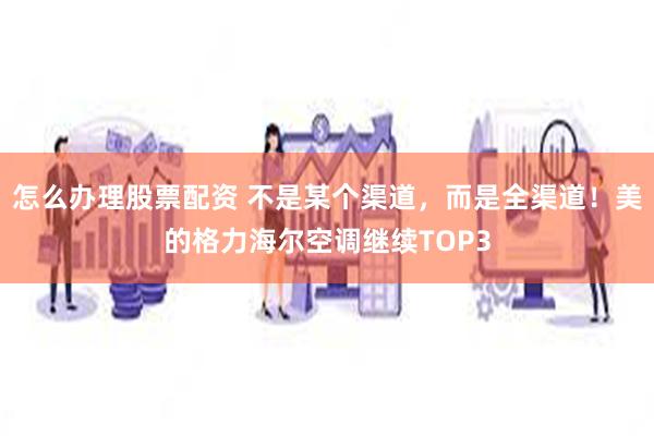 怎么办理股票配资 不是某个渠道，而是全渠道！美的格力海尔空调继续TOP3