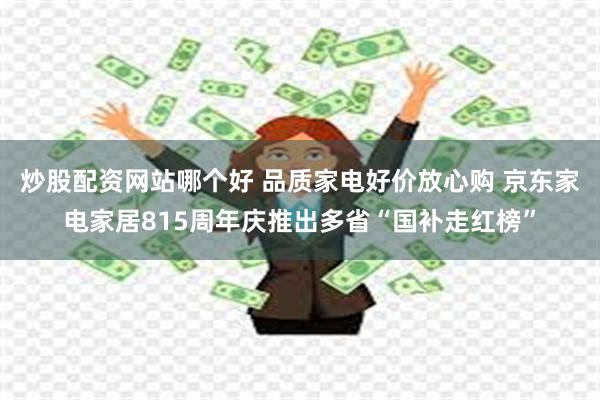 炒股配资网站哪个好 品质家电好价放心购 京东家电家居815周年庆推出多省“国补走红榜”