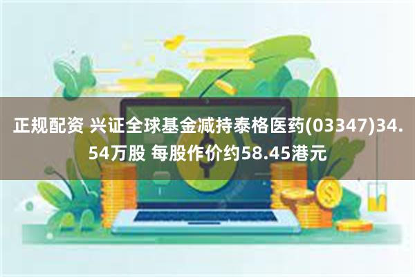 正规配资 兴证全球基金减持泰格医药(03347)34.54万股 每股作价约58.45港元