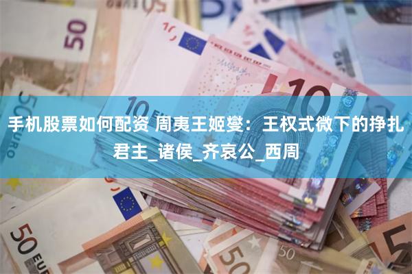 手机股票如何配资 周夷王姬燮：王权式微下的挣扎君主_诸侯_齐哀公_西周