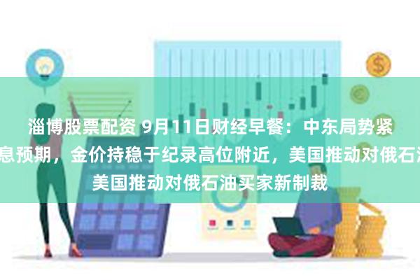 淄博股票配资 9月11日财经早餐：中东局势紧张+美联储降息预期，金价持稳于纪录高位附近，美国推动对俄石油买家新制裁