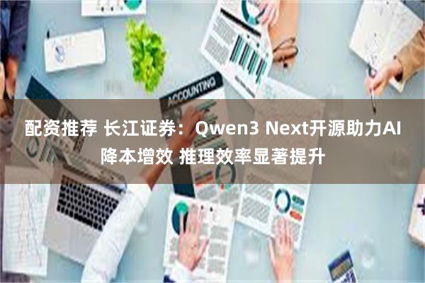 配资推荐 长江证券:Qwen3 Next开源助力AI降本增效 推理效率显著提升