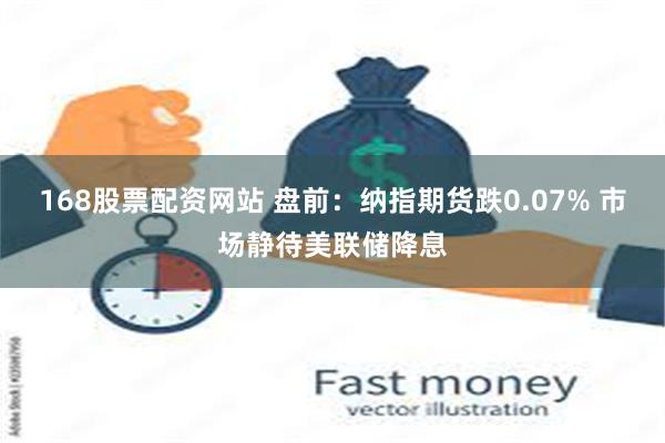 168股票配资网站 盘前：纳指期货跌0.07% 市场静待美联储降息