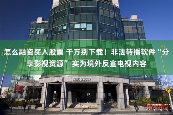 怎么融资买入股票 千万别下载！非法转播软件“分享影视资源” 实为境外反宣电视内容