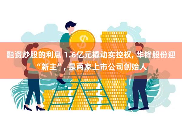 融资炒股的利息 1.6亿元撬动实控权, 华锋股份迎“新主”, 是两家上市公司创始人