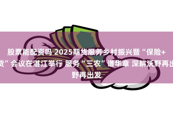 股票能配资吗 2025期货服务乡村振兴暨“保险+期货”会议在湛江举行 服务“三农”谱华章 深耕沃野再出发