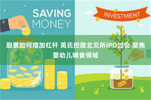 股票如何增加杠杆 英氏控股北交所IPO过会 聚焦婴幼儿辅食领域