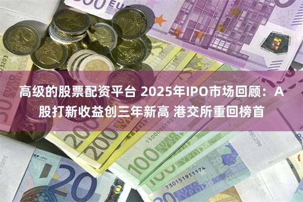 高级的股票配资平台 2025年IPO市场回顾：A股打新收益创三年新高 港交所重回榜首