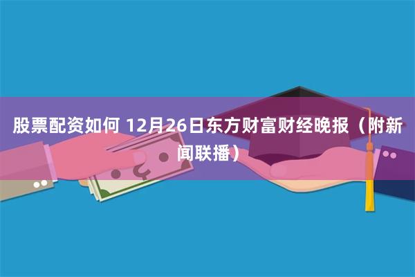 股票配资如何 12月26日东方财富财经晚报（附新闻联播）